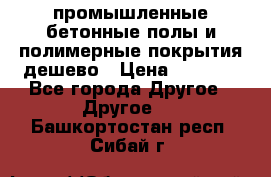 промышленные бетонные полы и полимерные покрытия дешево › Цена ­ 1 008 - Все города Другое » Другое   . Башкортостан респ.,Сибай г.